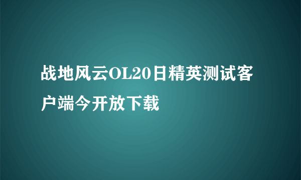 战地风云OL20日精英测试客户端今开放下载