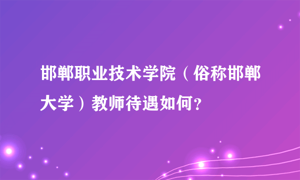 邯郸职业技术学院（俗称邯郸大学）教师待遇如何？