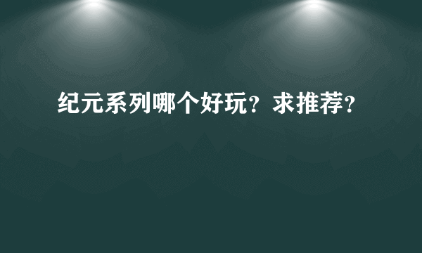 纪元系列哪个好玩？求推荐？