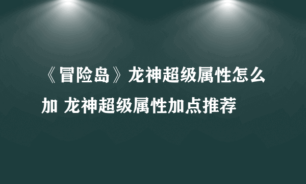 《冒险岛》龙神超级属性怎么加 龙神超级属性加点推荐