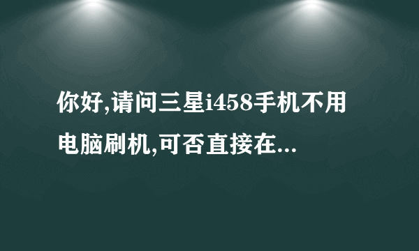 你好,请问三星i458手机不用电脑刷机,可否直接在手机上刷机,麻烦你啦