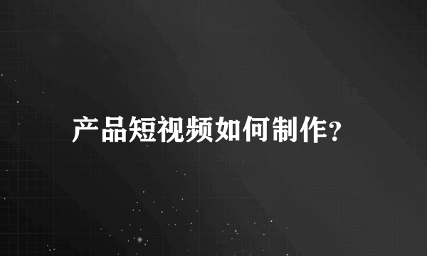 产品短视频如何制作？