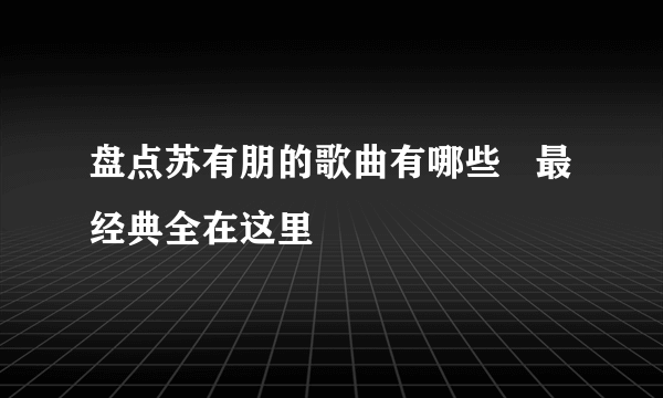 盘点苏有朋的歌曲有哪些   最经典全在这里