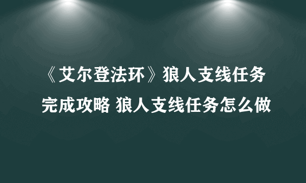 《艾尔登法环》狼人支线任务完成攻略 狼人支线任务怎么做