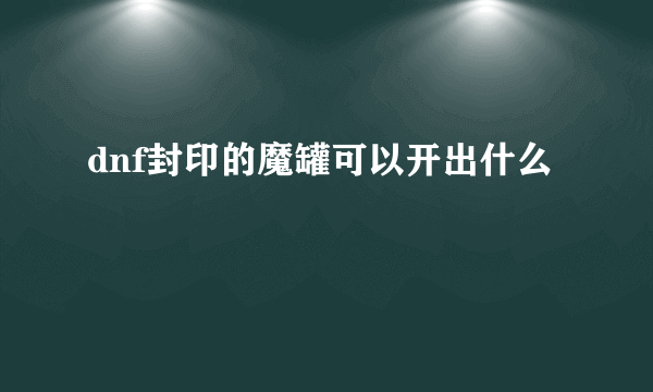 dnf封印的魔罐可以开出什么