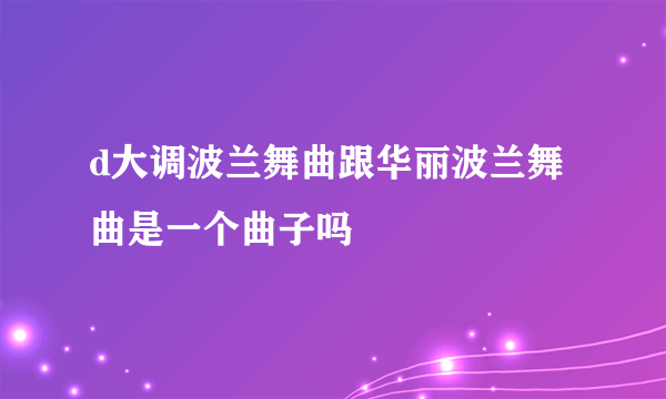 d大调波兰舞曲跟华丽波兰舞曲是一个曲子吗