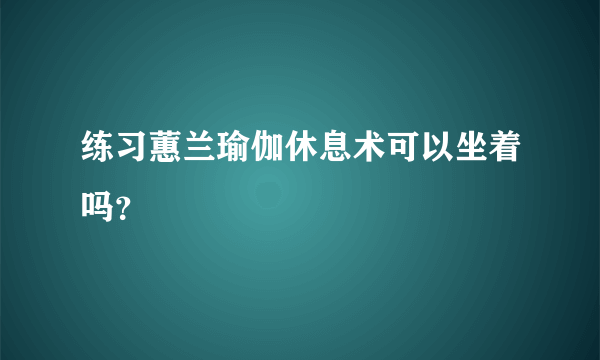 练习蕙兰瑜伽休息术可以坐着吗？