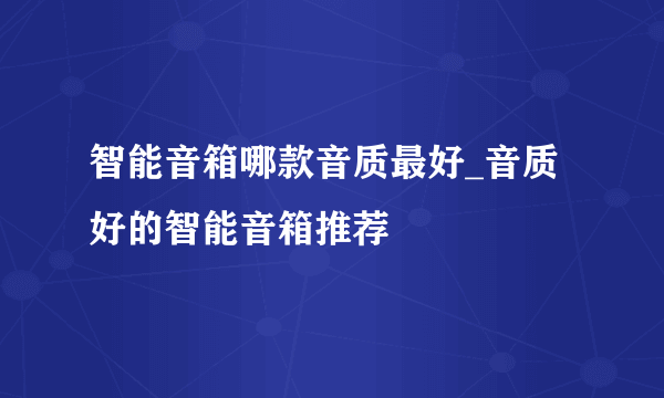 智能音箱哪款音质最好_音质好的智能音箱推荐