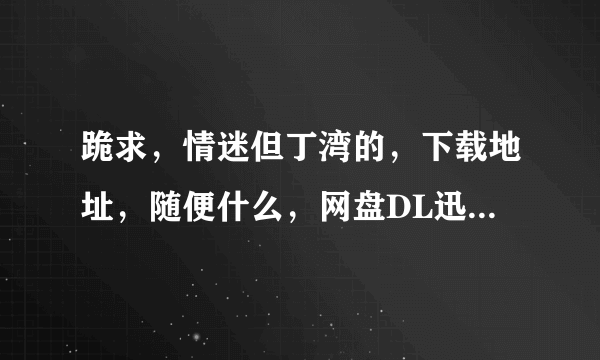 跪求，情迷但丁湾的，下载地址，随便什么，网盘DL迅雷都可以？