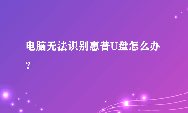 电脑无法识别惠普U盘怎么办？