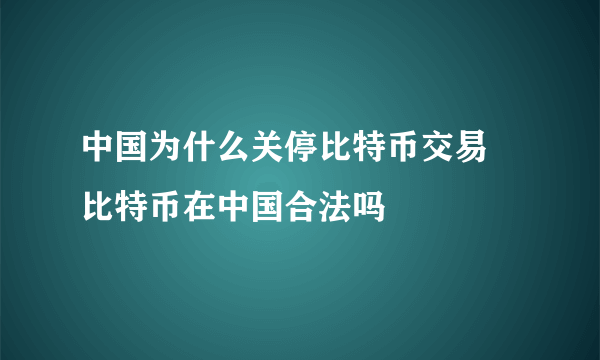 中国为什么关停比特币交易 比特币在中国合法吗