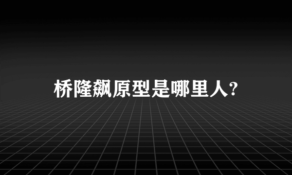 桥隆飙原型是哪里人?