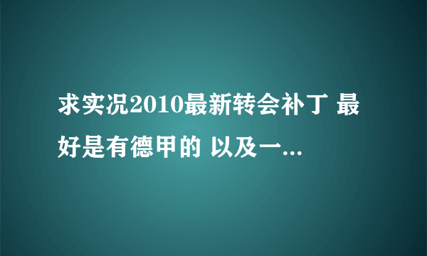 求实况2010最新转会补丁 最好是有德甲的 以及一些年轻球员的 比如酷迪尼奥 卢卡库 内马尔 二七二 穆勒之类