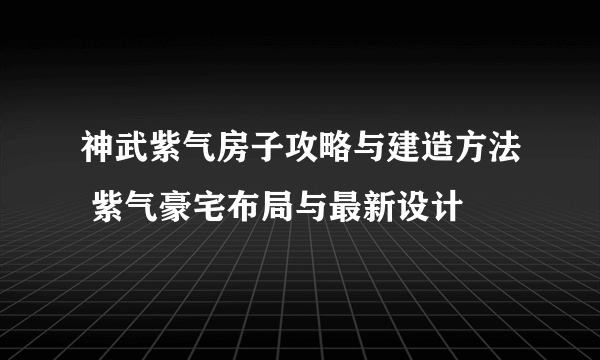 神武紫气房子攻略与建造方法 紫气豪宅布局与最新设计