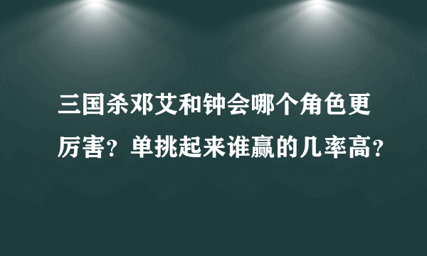 三国杀邓艾和钟会哪个角色更厉害？单挑起来谁赢的几率高？