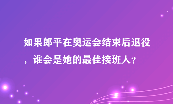 如果郎平在奥运会结束后退役，谁会是她的最佳接班人？