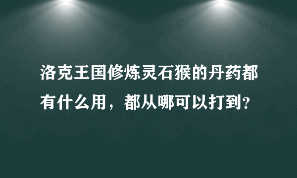 洛克王国修炼灵石猴的丹药都有什么用，都从哪可以打到？