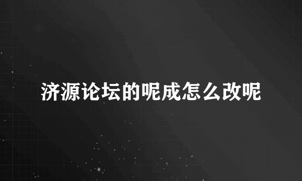 济源论坛的呢成怎么改呢