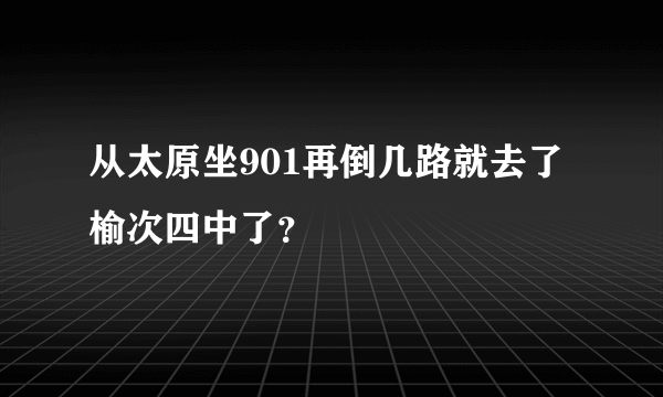 从太原坐901再倒几路就去了榆次四中了？