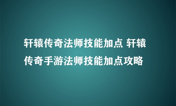 轩辕传奇法师技能加点 轩辕传奇手游法师技能加点攻略