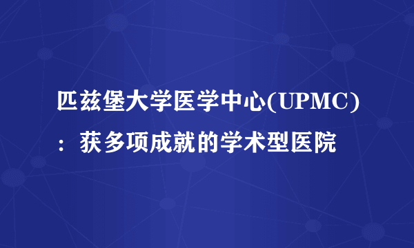 匹兹堡大学医学中心(UPMC)：获多项成就的学术型医院