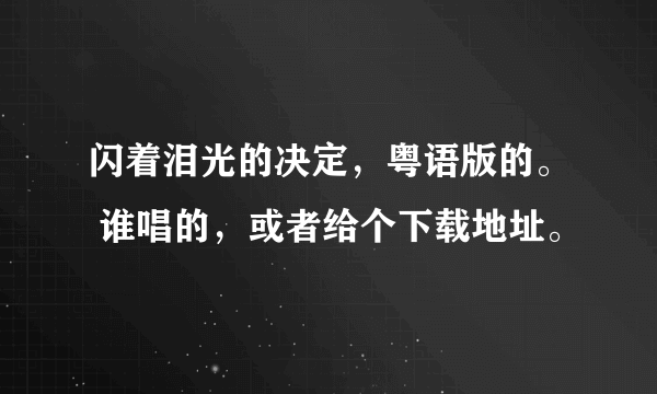 闪着泪光的决定，粤语版的。 谁唱的，或者给个下载地址。