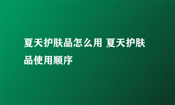 夏天护肤品怎么用 夏天护肤品使用顺序