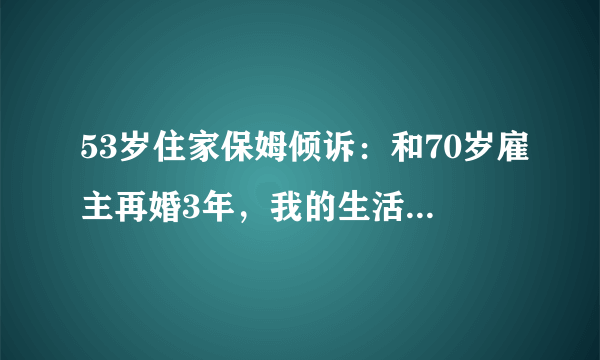 53岁住家保姆倾诉：和70岁雇主再婚3年，我的生活充满阳光