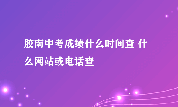 胶南中考成绩什么时间查 什么网站或电话查