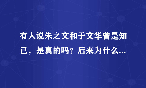 有人说朱之文和于文华曾是知己，是真的吗？后来为什么又分道扬镳了？