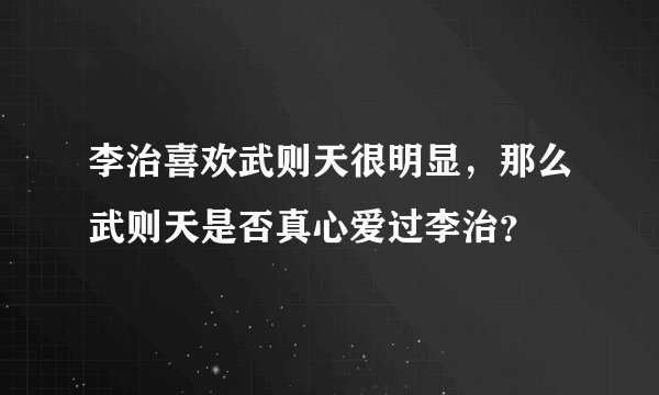 李治喜欢武则天很明显，那么武则天是否真心爱过李治？