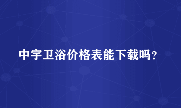 中宇卫浴价格表能下载吗？