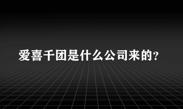 爱喜千团是什么公司来的？