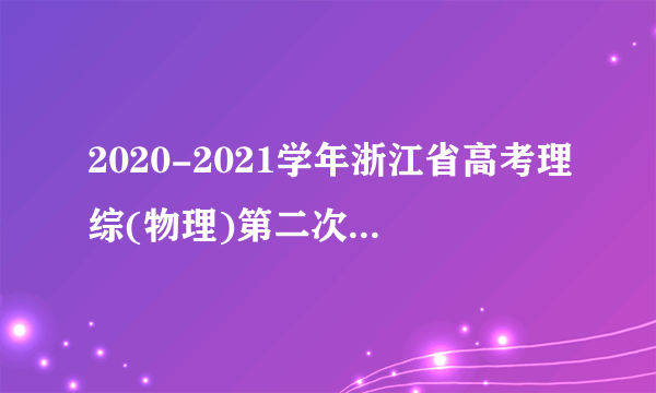 2020-2021学年浙江省高考理综(物理)第二次教学质量检测试题及答案解析