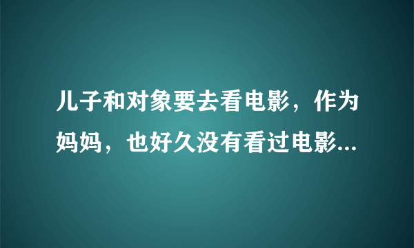 儿子和对象要去看电影，作为妈妈，也好久没有看过电影了，想跟着一起去看合适吗？