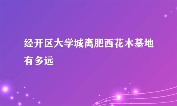 经开区大学城离肥西花木基地有多远