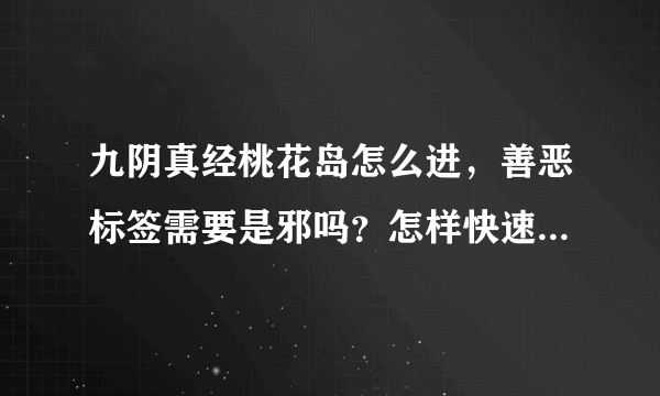 九阴真经桃花岛怎么进，善恶标签需要是邪吗？怎样快速涮善恶要详细 ps: 本人网通一区 离别居