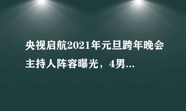 央视启航2021年元旦跨年晚会主持人阵容曝光，4男4女都是熟面孔