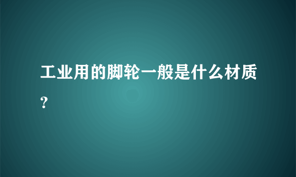 工业用的脚轮一般是什么材质？