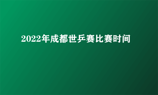 2022年成都世乒赛比赛时间