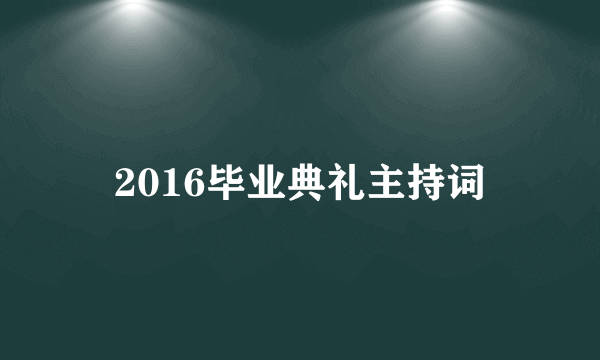 2016毕业典礼主持词