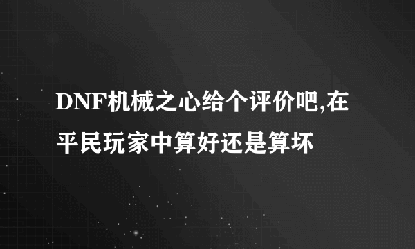 DNF机械之心给个评价吧,在平民玩家中算好还是算坏