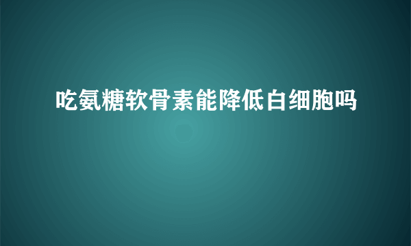 吃氨糖软骨素能降低白细胞吗