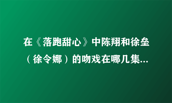 在《落跑甜心》中陈翔和徐垒（徐令娜）的吻戏在哪几集？徐垒女装打扮出现在众人面前是第几集？