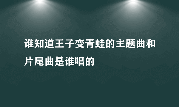 谁知道王子变青蛙的主题曲和片尾曲是谁唱的