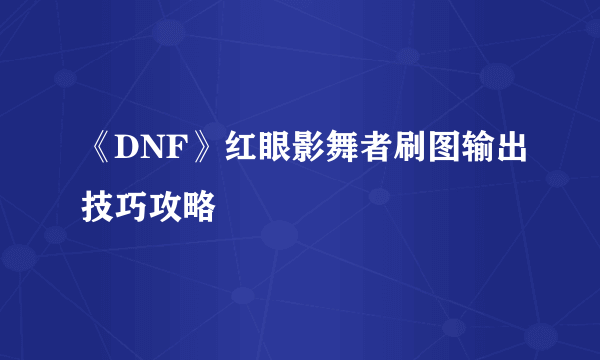 《DNF》红眼影舞者刷图输出技巧攻略