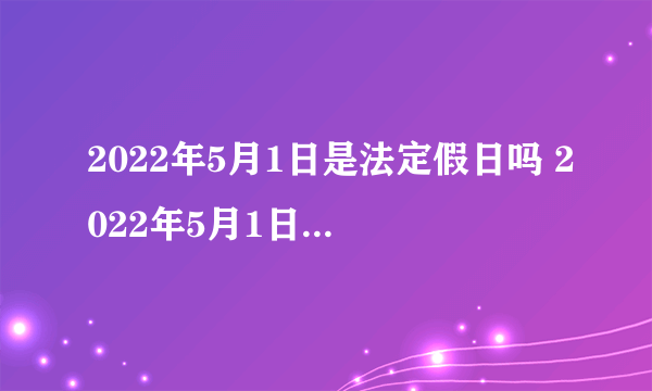 2022年5月1日是法定假日吗 2022年5月1日怎么放假