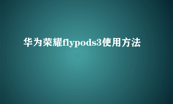 华为荣耀flypods3使用方法