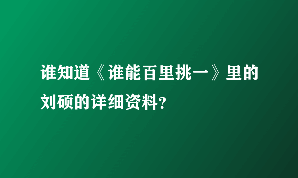 谁知道《谁能百里挑一》里的刘硕的详细资料？