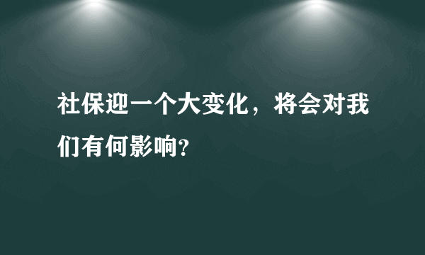 社保迎一个大变化，将会对我们有何影响？